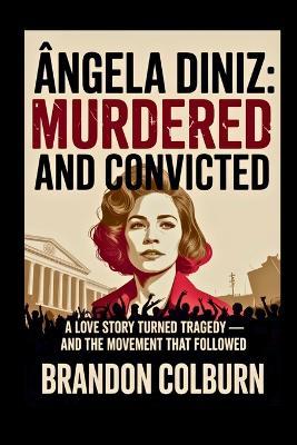 Ângela Diniz: Murdered And Convicted: A Love Story Turned Tragedy - And The Movement That Followed - Brandon Colburn - cover