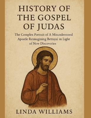 History of the Gospel of Judas: : The Complex Portrait of A Misunderstood Apostle Reimagining Betrayal in Light of New Discoveries - Linda Williams - cover
