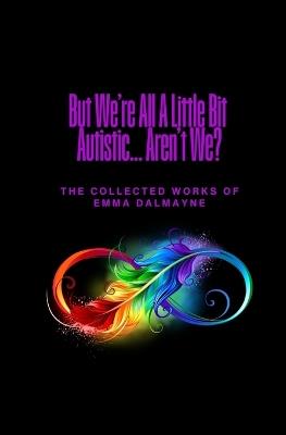 But We're All A Little Bit Autistic... Aren't We?: The Collected Works Of Emma Dalmayne - Emma Dalmayne - cover