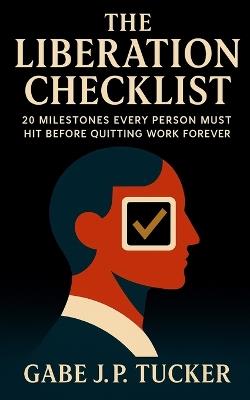 The Liberation Checklist: 20 Milestones Every Person Must Hit Before Quitting Work Forever: A Proven Roadmap to Financial Independence, Work-Free Living, and Lasting Freedom - Gabe J P Tucker - cover