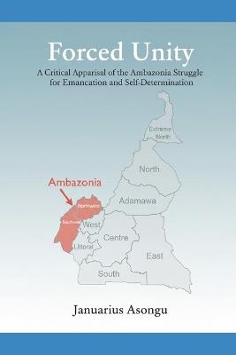 Forced Unity: A Critical Appraisal of the Ambazonia Struggle for Emancipation and Self-Determination - Januarius Asongu - cover