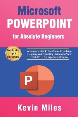 PowerPoint for Absolute Beginners: A Complete Step-by-Step Guide to Building, Designing, and Presenting Slides with PowerPoint 365 - No Experience Required - Kevin Miles - cover
