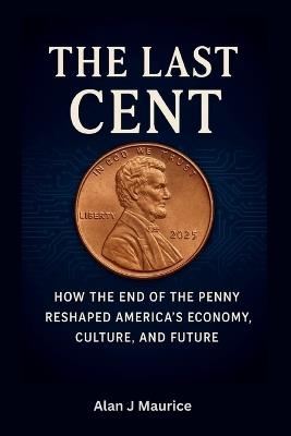 The Last Cent: The End of America's Smallest Coin and What It Means for the Future of Money - Alan J Maurice - cover