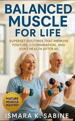 Balanced Muscle for Life: Superset Routines that Improve Posture, Coordination, and Joint Health after 60: A Practical Guide to Joint-Friendly Workouts, Balance, and Lifelong Movement Confidence - Ismara K Sabine - cover