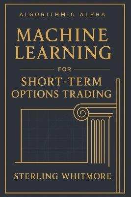Machine Learning for Short-Term Options Trading: Real-time ML models, Greeks-aware prediction engines, earnings-driven IV forecasting. - Sterling Whitmore - cover