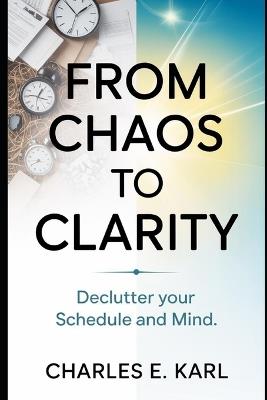 From Chaos to Clarity: Declutter your schedule and mind - Charles E Karl - cover