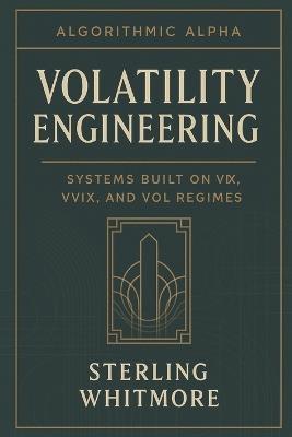 Volatility Engineering: Systems Built on VIX, VVIX, and Vol Regimes: Short-vol, long-vol, dispersion strategies, volatility clustering. - Sterling Whitmore - cover