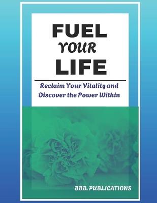 Fuel Your Life: Reclaim Your Vitality and Discover the Power Within - Bbb Publications - cover