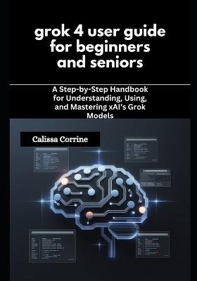 grok 4 user guide for beginners and seniors: A Step-by-Step Handbook for Understanding, Using, and Mastering xAI's Grok Models - Calissa Corrine - cover