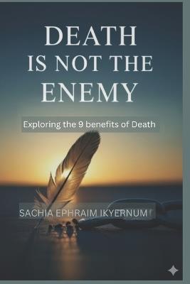 Death Is Not the Enemy: Exploring the 9 benefits of Death - Sachia Ephraim Ikyernum - cover