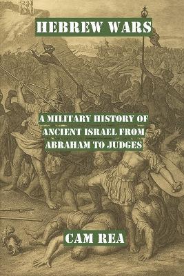 Hebrew Wars: A Military History of Ancient Israel from Abraham to Judges - Cam Rea - cover