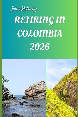 Retiring in Colombia 2026: Embracing Freedom, Affordability, and a Joyful New Life in South America's Vibrant Heart - John Metheny - cover