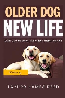 Older Dog, New Life: Gentle Care and Loving Training for a Happy Senior Pup - Taylor James Reed - cover