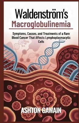 Waldenström's Macroglobulinemia: Symptoms, Causes, and Treatments of a Rare Blood Cancer That Affects Lymphoplasmacytic Cells - Ashton Gawain - cover