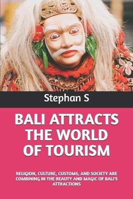 Bali Attracts the World of Tourism: Religion, Culture, Customs, and Society Are Combining in the Beauty and Magic of Bali's Attractions - Stephanus Setiyana,Stephan S - cover