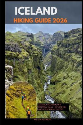 Iceland Hiking Guide 2026: Glaciers, Volcanoes, and Waterfall Trails - Explore the Land of Fire and Ice on Foot - Felicia Patricia - cover