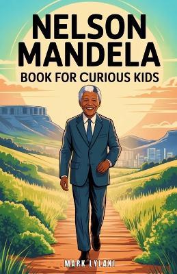 Nelson Mandela Book for Curious Kids: The Inspiring Story of a Leader Who Turned a Dream into a Nation - Mark Lylani - cover