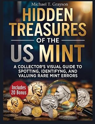 Hidden Treasures of the Us Mint: A Collector's Visual Guide to Spotting, Identifying, and Valuing Rare Mint Errors - Michael T Grayson - cover