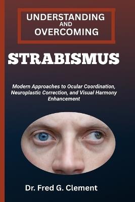 Understanding and Overcoming Strabismus: Modern Approaches to Ocular Coordination, Neuroplastic Correction, and Visual Harmony Enhancement - Fred G Clement - cover