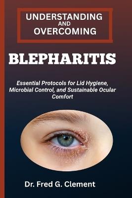 Understanding and Overcoming Blepharitis: Essential Protocols for Lid Hygiene, Microbial Control, and Sustainable Ocular Comfort - Fred G Clement - cover