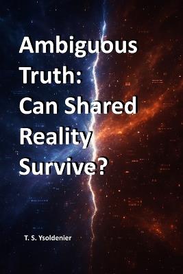Ambiguous Truth: Can Shared Reality Survive? - T S Ysoldenier - cover