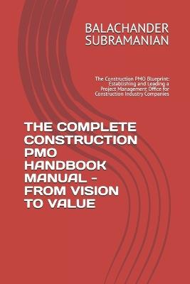 The Complete Construction Pmo Handbook Manual - From Vision to Value: The Construction PMO Blueprint: Establishing and Leading a Project Management Office for Construction Industry Companies - Balachander Subramanian - cover