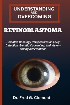 Understanding and Overcoming Retinoblastoma: Pediatric Oncology Perspectives on Early Detection, Genetic Counseling, and Vision-Saving Interventions - Fred G Clement - cover