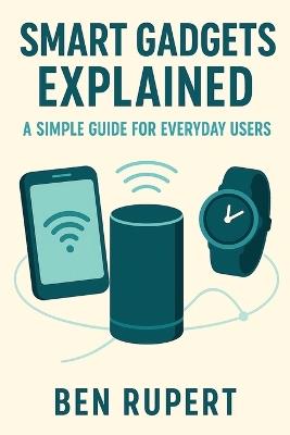 Smart Gadgets Explained: A Simple Guide for Everyday Users - Ben Rupert - cover