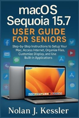 macOS Sequoia 15.7 User Guide for Seniors: Step-by-Step Instructions to Setup Your Mac, Access Internet, Organize Files, Customize Display, and Use Built-in Applications - Nolan J Kessler - cover