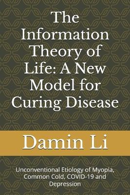 The Information Theory of Life: A New Model for Curing Disease: Unconventional Etiology of Myopia, Common Cold, COVID-19 and Depression - Damin Li - cover