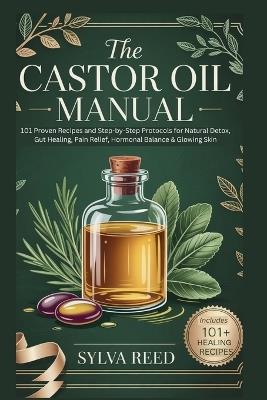 The Castor Oil Manual: 101 Proven Recipes and Step-by-Step Protocols for Natural Detox, Gut Healing, Pain Relief, Hormonal Balance & Glowing Skin - Sylva Reed - cover