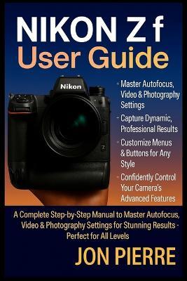 Nikon Zf User Guide: A Complete Step-by-Step Manual to Master Autofocus, Video & Photography Settings for Stunning Results - Perfect for All Levels - Jon Pierre - cover