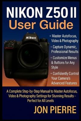 Nikon Z50 II User Guide: A Complete Step-by-Step Manual to Master Autofocus, Video & Photography Settings for Stunning Results - Perfect for All Levels - Jon Pierre - cover