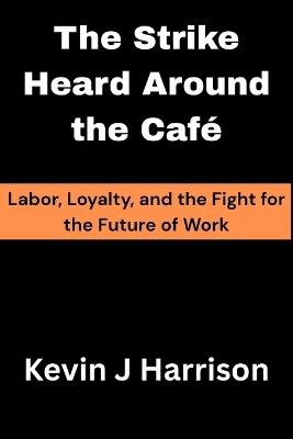 The Strike Heard Around the Cafe: Labor, Loyalty, and the Fight for the Future of Work - Kevin J Harrison - cover