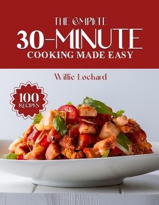 The Complete 30-Minute Cooking Made Easy: Fast & Flavorful 30-Minute Recipes - Easy Dinners, Quick Lunches, One-Pan Meals, Sweet Treats & Time-Saving Cooking for Busy Home Cooks - Willie Lockard - cover