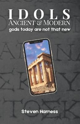 Idols: Ancient and Modern: gods today are not that new - Steven Harness - cover