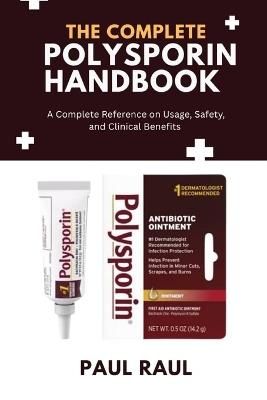 The Complete Polysporin Handbook: A Complete Reference on Usage, Safety, and Clinical Benefits - Paul Raul - cover
