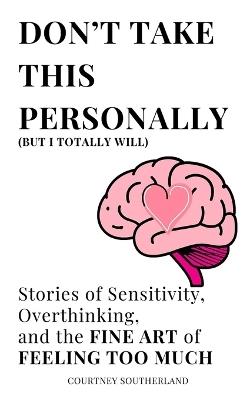 Don't Take This Personally (But I Totally Will): Stories of Sensitivity, Overthinking, and the FINE ART of FEELING TOO MUCH - Courtney Southerland - cover