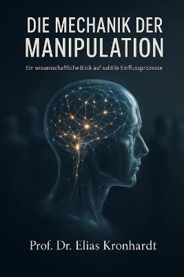 Die Mechanik Der Manipulation: Ein wissenschaftlicher Blick auf subtile Einflussprozesse - Prof Elias Kronhardt - cover