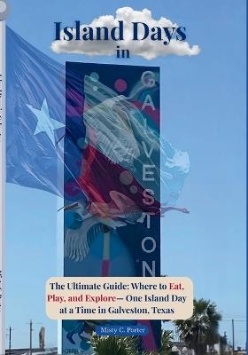 Island Days in Galveston: The Ultimate Guide: Where to Eat, Play, and Explore - One Island Day at a Time in Galveston, Texas - Misty Porter - cover