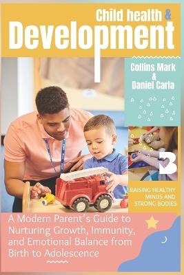 Child Health and Development: A Modern Parent's Guide to Nurturing Growth, Immunity, and Emotional Balance from Birth to Adolescence - Collins Mark,Daniel Carla - cover