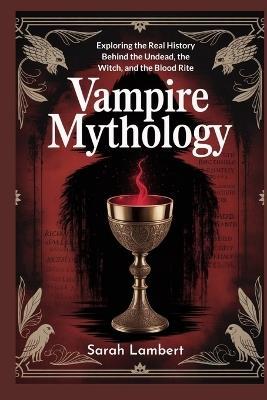 Vampire Mythology: Exploring the Real History Behind the Undead, the Witch, and the Blood Rite - Sarah Lambert - cover
