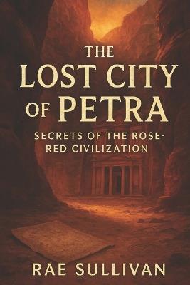 The Lost City of Petra: Secrets of the Rose-Red Civilization - Rae Sullivan - cover