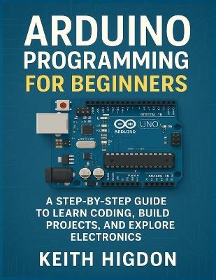 Arduino Programming for Beginners: A Step-by-Step Guide to Learn Coding, Build Projects, and Explore Electronics. - Keith Higdon - cover