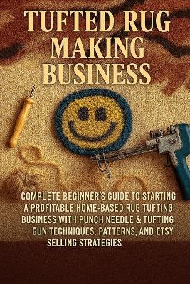 Tufted Rug Making Business: Complete Beginner's Guide to Starting a Profitable Home-Based Rug Tufting Business with Punch Needle & Tufting Gun Techniques, Patterns, and Etsy Selling Strategies - Alexander Rhea - cover