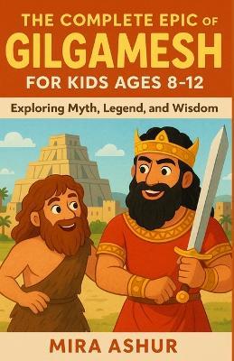 The Complete Epic of Gilgamesh For Kids Ages 8-12: Exploring Myth, Legend, and Wisdom - Mira Ashur - cover