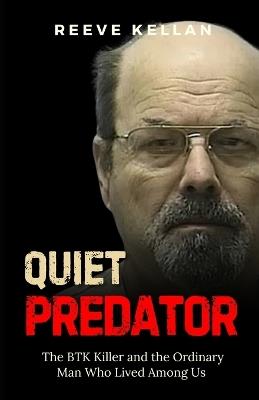 Quiet Predator: The BTK Killer and the Ordinary Man Who Lived Among Us - An Independent True Crime Novel about Deception, Murder, and the Search for Justice - Reeve Kellan - cover