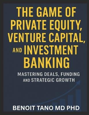 The Game of Private Equity, Venture Capital, and Investment Banking: Mastering Deals, Funding, and Strategic Growth - Benoit Tano - cover