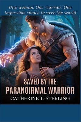 Saved by the Paranormal Warrior: One woman. One warrior. One impossible choice to save the world - Catherine T Sterling - cover