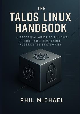 The Talos Linux Handbook: A Practical Guide to Building Secure and Immutable Kubernetes Platforms - Phil Michael - cover